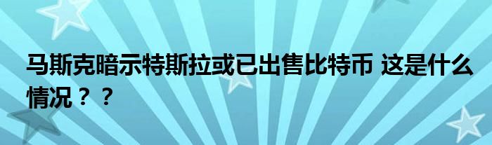 马斯克暗示特斯拉或已出售比特币 这是什么情况？？