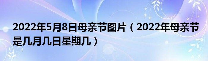 2022年5月8日母亲节图片(2022年母亲节是几月几日星期几)