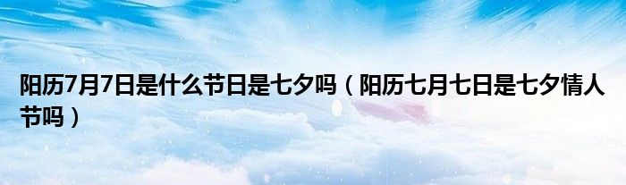 阳历7月7日是什么节日是七夕吗（阳历七月七日是七夕情人节吗）