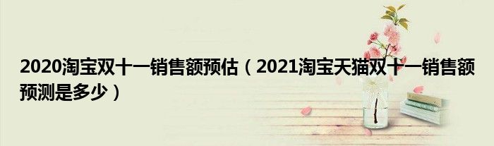 2020淘宝双十一销售额预估(2021淘宝天猫双十一销售额预测是多少)