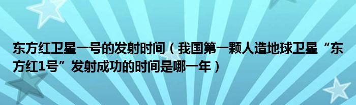 东方红卫星一号的发射时间(我国第一颗人造地球卫星“东方红1号”发射成功的时间是哪一年)