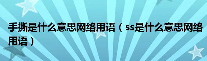 手撕是什么意思网络用语(ss是什么意思网络用语)