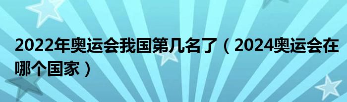 2022年奥运会我国第几名了(2024奥运会在哪个国家)