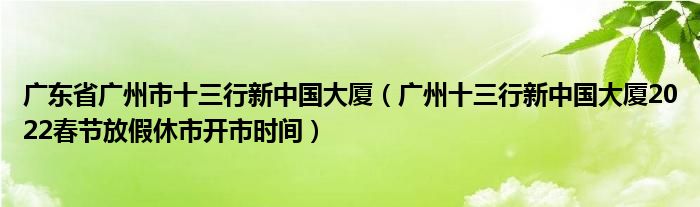 广东省广州市十三行新中国大厦(广州十三行新中国大厦2022春节放假休市开市时间)