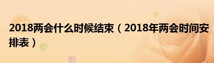 2018两会什么时候结束(2018年两会时间安排表)