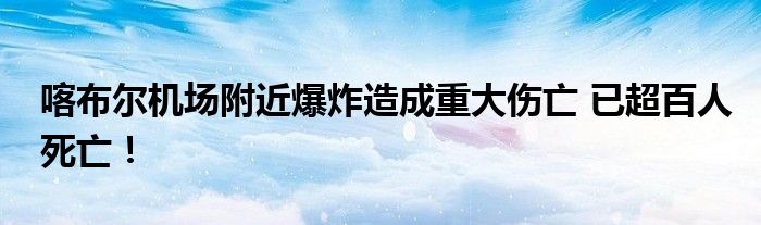 喀布尔机场附近爆炸造成重大伤亡 已超百人死亡!