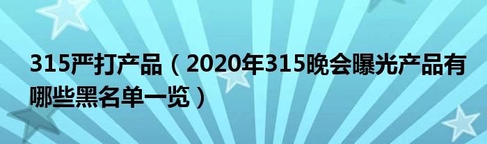 315严打产品(2020年315晚会曝光产品有哪些黑名单一览)