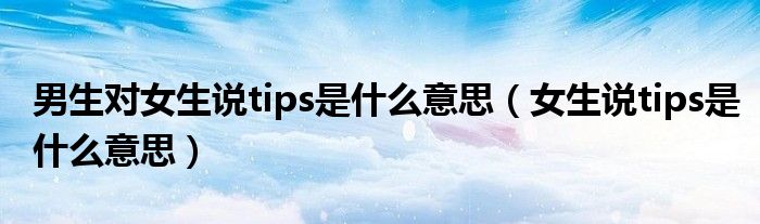男生对女生说tips是什么意思（女生说tips是什么意思）