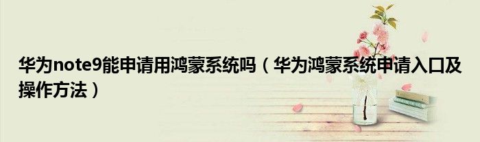 华为note9能申请用鸿蒙系统吗(华为鸿蒙系统申请入口及操作方法)