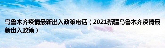 乌鲁木齐疫情最新出入政策电话(2021新疆乌鲁木齐疫情最新出入政策)