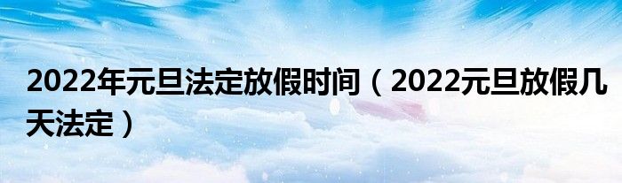 2022年元旦法定放假时间(2022元旦放假几天法定)