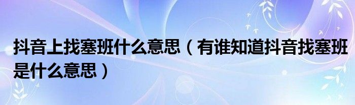 抖音上找塞班什么意思(有谁知道抖音找塞班是什么意思)