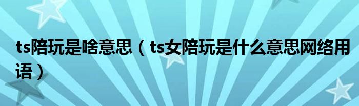 ts陪玩是啥意思(ts女陪玩是什么意思网络用语)