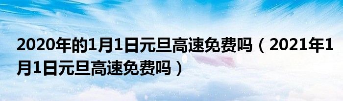 2020年的1月1日元旦高速免费吗(2021年1月1日元旦高速免费吗)