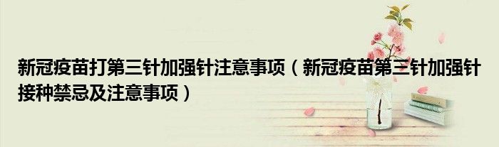 新冠疫苗打第三针加强针注意事项(新冠疫苗第三针加强针接种禁忌及注意事项)