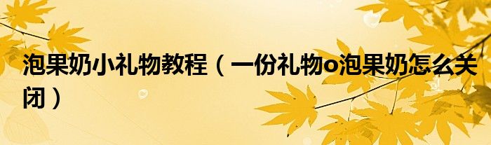 泡果奶小礼物教程(一份礼物o泡果奶怎么关闭)
