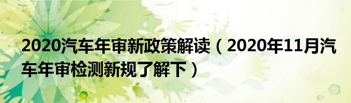 2020汽车年审新政策解读(2020年11月汽车年审检测新规了解下)