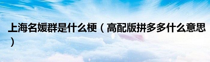 上海名媛群是什么梗(高配版拼多多什么意思)