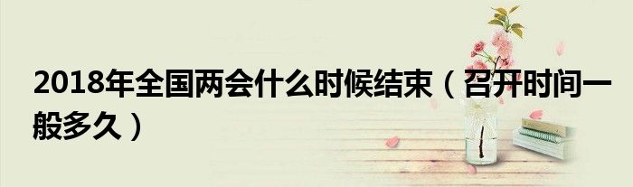 2018年全国两会什么时候结束(召开时间一般多久)