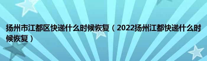 扬州市江都区快递什么时候恢复(2022扬州江都快递什么时候恢复)