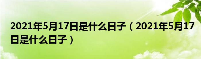 2021年5月17日是什么日子（2021年5月17日是什么日子）