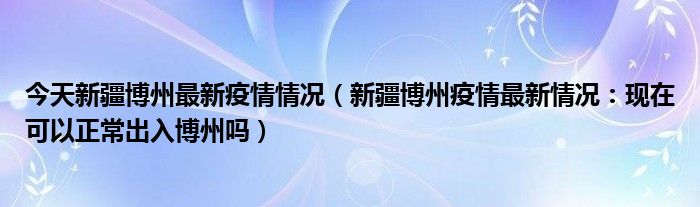 今天新疆博州最新疫情情况(新疆博州疫情最新情况:现在可以正常出入博州吗)