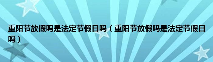 重阳节放假吗是法定节假日吗(重阳节放假吗是法定节假日吗)