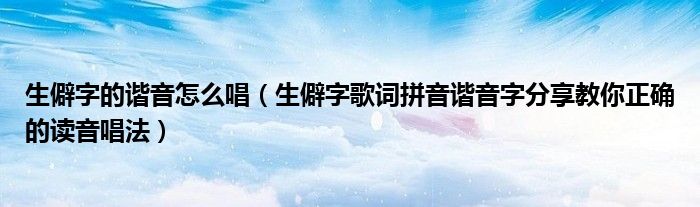生僻字的谐音怎么唱(生僻字歌词拼音谐音字分享教你正确的读音唱法)