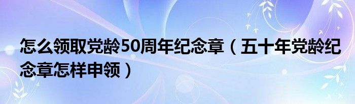 怎么领取党龄50周年纪念章(五十年党龄纪念章怎样申领)