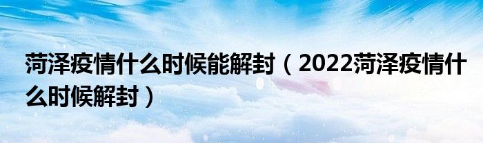 菏泽疫情什么时候能解封(2022菏泽疫情什么时候解封)