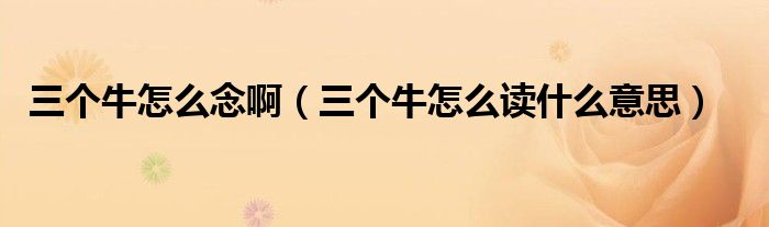 三个牛怎么念啊(三个牛怎么读什么意思)