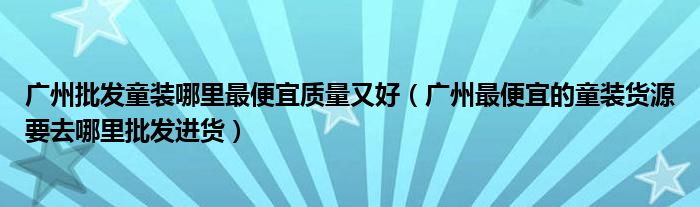 广州批发童装哪里最便宜质量又好（广州最便宜的童装货源要去哪里批发进货）