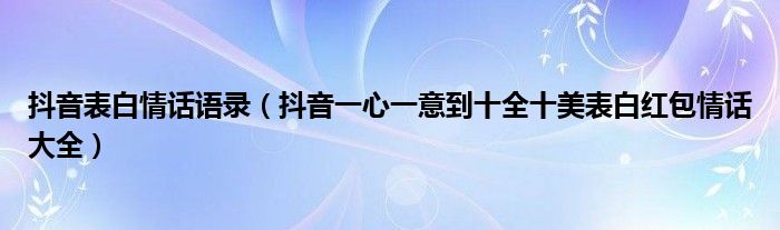 抖音表白情话语录(抖音一心一意到十全十美表白红包情话大全)