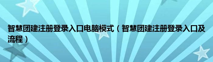 智慧团建注册登录入口电脑模式(智慧团建注册登录入口及流程)