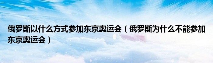 俄罗斯以什么方式参加东京奥运会(俄罗斯为什么不能参加东京奥运会)