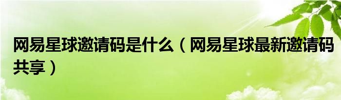 网易星球邀请码是什么(网易星球最新邀请码共享)