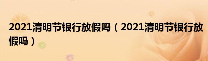 2021清明节银行放假吗(2021清明节银行放假吗)
