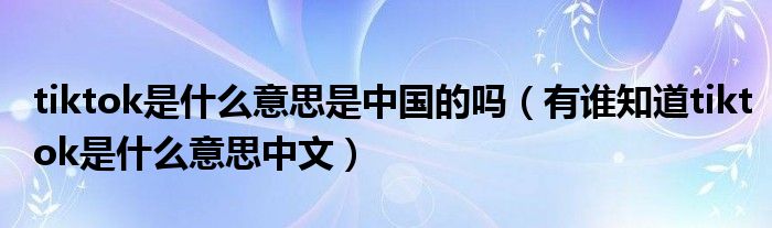 tiktok是什么意思是中国的吗(有谁知道tiktok是什么意思中文)