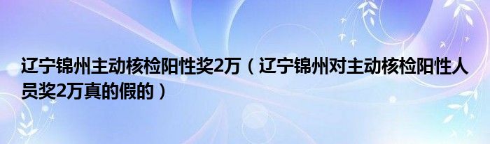 辽宁锦州主动核检阳性奖2万(辽宁锦州对主动核检阳性人员奖2万真的假的)