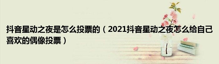 抖音星动之夜是怎么投票的(2021抖音星动之夜怎么给自己喜欢的偶像投票)