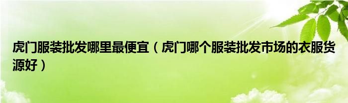 虎门服装批发哪里最便宜(虎门哪个服装批发市场的衣服货源好)