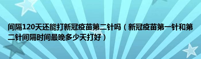 间隔120天还能打新冠疫苗第二针吗(新冠疫苗第一针和第二针间隔时间最晚多少天打好)