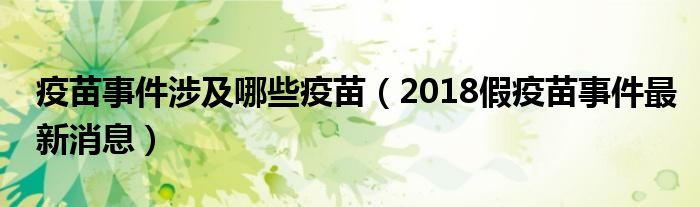 疫苗事件涉及哪些疫苗(2018假疫苗事件最新消息)