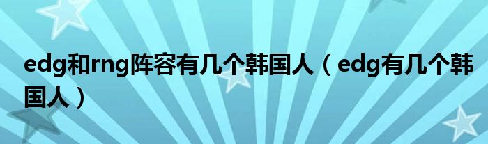 edg和rng阵容有几个韩国人(edg有几个韩国人)