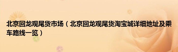 北京回龙观尾货市场(北京回龙观尾货淘宝城详细地址及乘车路线一览)
