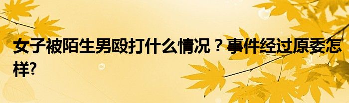 女子被陌生男殴打什么情况？事件经过原委怎样?