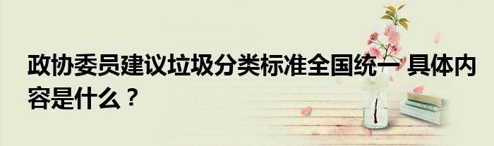 政协委员建议垃圾分类标准全国统一 具体内容是什么?