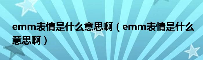 emm表情是什么意思啊(emm表情是什么意思啊)