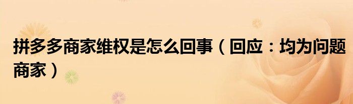 拼多多商家维权是怎么回事(回应:均为问题商家)