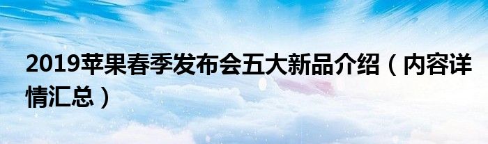 2019苹果春季发布会五大新品介绍（内容详情汇总）